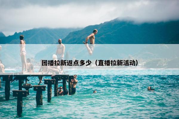 团播拉新返点多少（直播拉新活动）