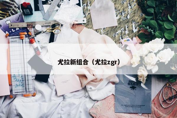 尤拉新组合（尤拉zgr）
