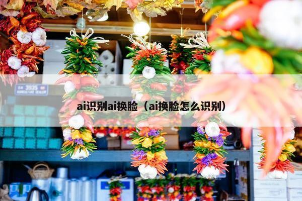 ai识别ai换脸（ai换脸怎么识别）
