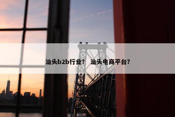 汕头b2b行业？ 汕头电商平台？