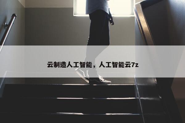 云制造人工智能，人工智能云7z