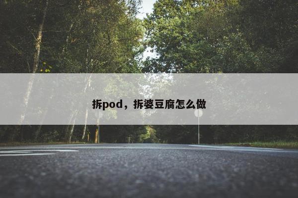 拆pod，拆婆豆腐怎么做
