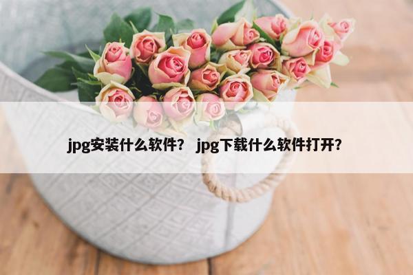 jpg安装什么软件？ jpg下载什么软件打开？