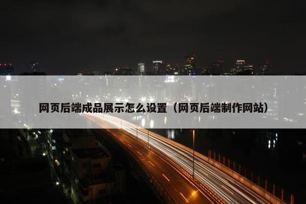 网页后端成品展示怎么设置（网页后端制作网站）