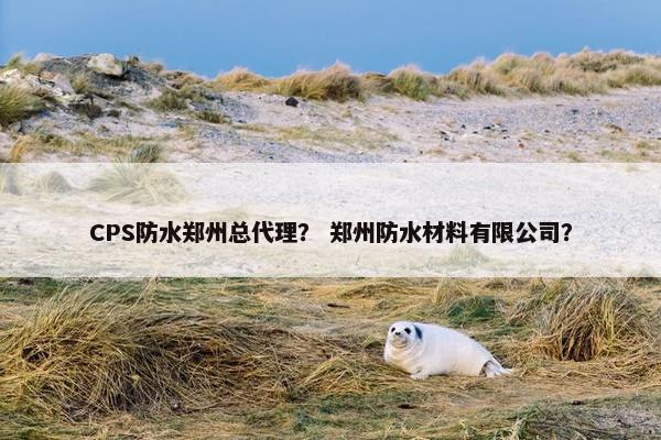 CPS防水郑州总代理？ 郑州防水材料有限公司？