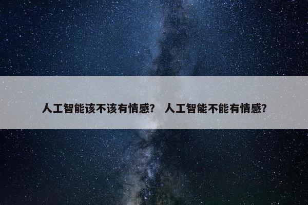 人工智能该不该有情感？ 人工智能不能有情感？
