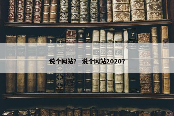 说个网站？ 说个网站2020？