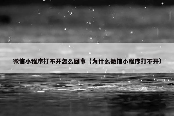 微信小程序打不开怎么回事（为什么微信小程序打不开）