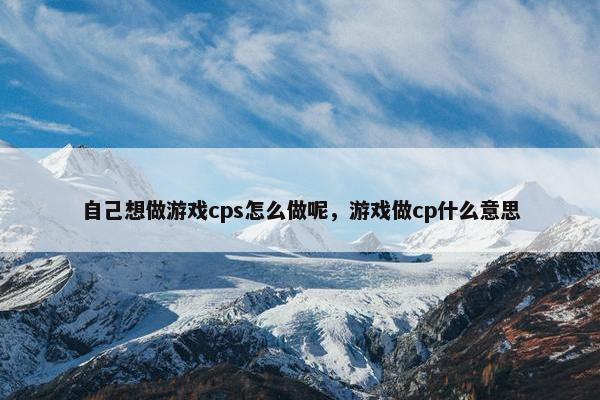 自己想做游戏cps怎么做呢，游戏做cp什么意思
