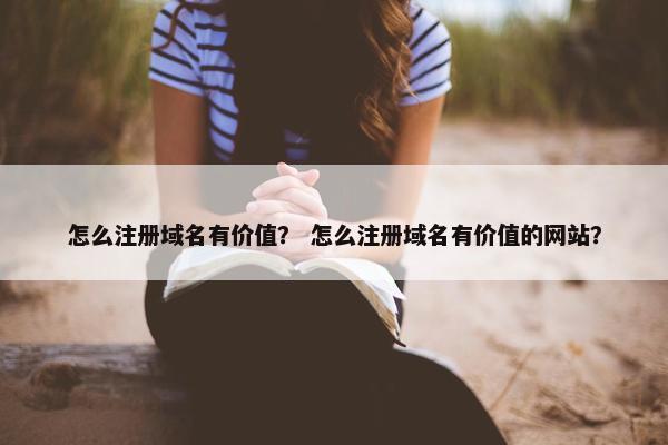 怎么注册域名有价值？ 怎么注册域名有价值的网站？