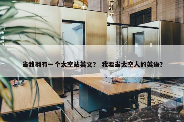 当我拥有一个太空站英文？ 我要当太空人的英语？