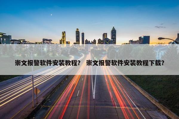 崇文报警软件安装教程？ 崇文报警软件安装教程下载？