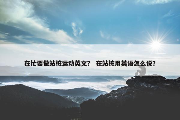 在忙要做站桩运动英文？ 在站桩用英语怎么说？