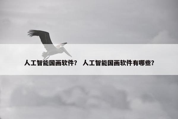 人工智能国画软件？ 人工智能国画软件有哪些？