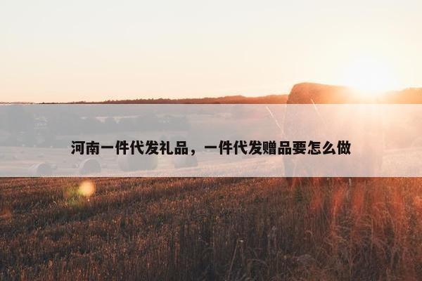 河南一件代发礼品，一件代发赠品要怎么做