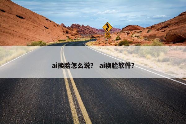ai换脸怎么说？ ai换脸软件？
