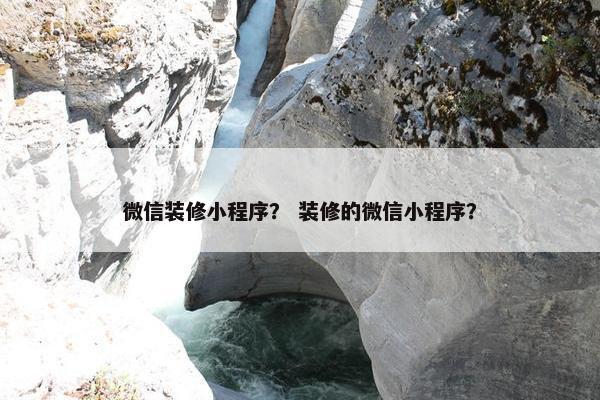微信装修小程序？ 装修的微信小程序？