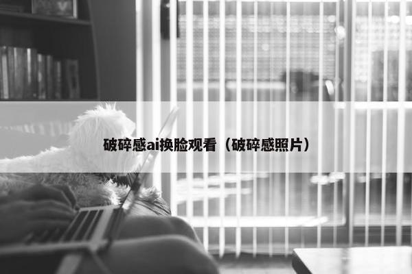 破碎感ai换脸观看（破碎感照片）