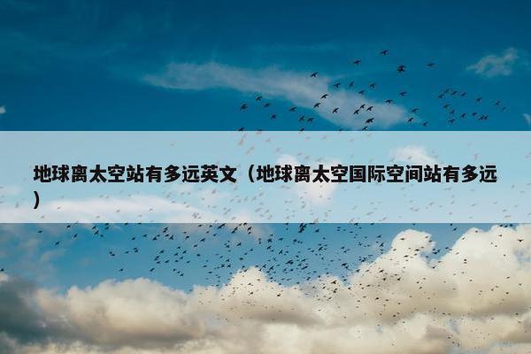 地球离太空站有多远英文（地球离太空国际空间站有多远）