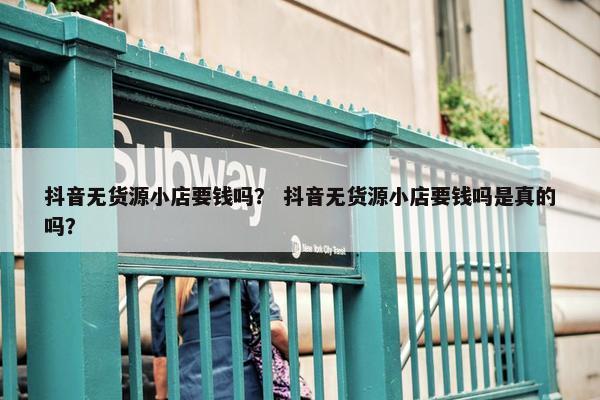 抖音无货源小店要钱吗？ 抖音无货源小店要钱吗是真的吗？