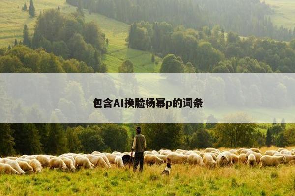 包含AI换脸杨幂p的词条