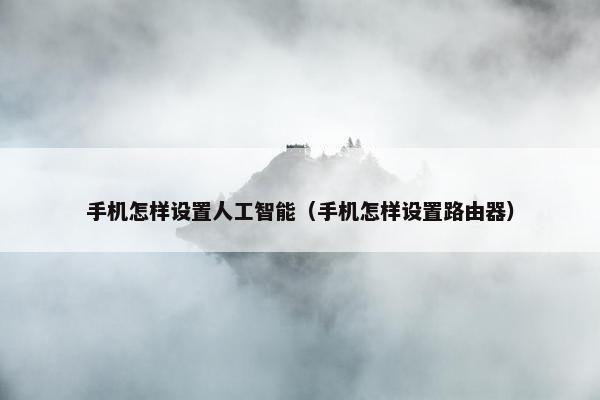 手机怎样设置人工智能（手机怎样设置路由器）