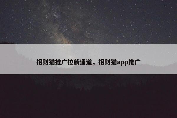 招财猫推广拉新通道，招财猫app推广