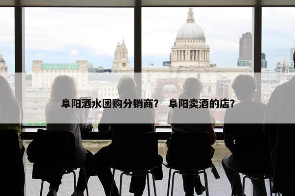 阜阳酒水团购分销商？ 阜阳卖酒的店？