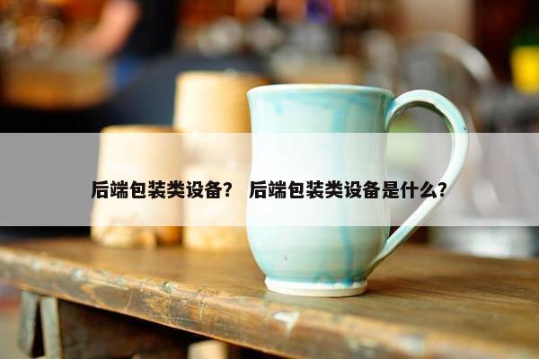 后端包装类设备？ 后端包装类设备是什么？