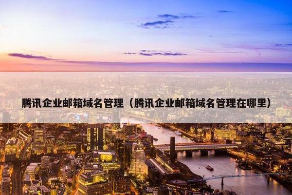 腾讯企业邮箱域名管理（腾讯企业邮箱域名管理在哪里）