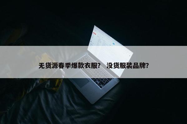 无货源春季爆款衣服？ 没货服装品牌？