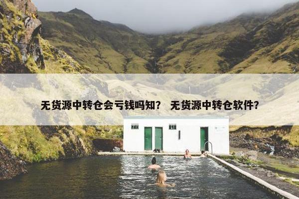 无货源中转仓会亏钱吗知？ 无货源中转仓软件？