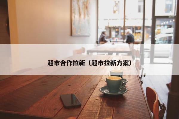 超市合作拉新（超市拉新方案）