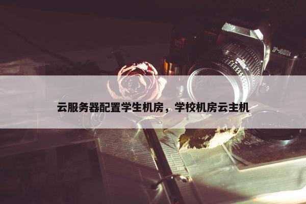 云服务器配置学生机房，学校机房云主机