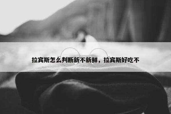 拉宾斯怎么判断新不新鲜，拉宾斯好吃不