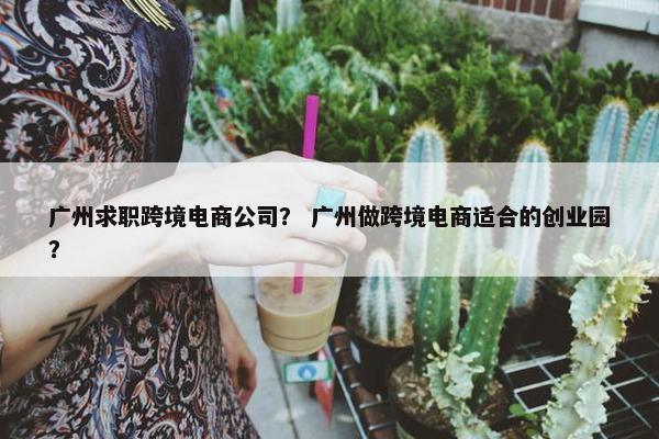 广州求职跨境电商公司？ 广州做跨境电商适合的创业园？