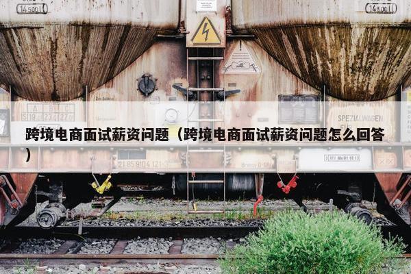 跨境电商面试薪资问题（跨境电商面试薪资问题怎么回答）