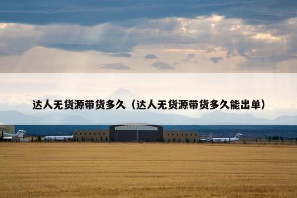 达人无货源带货多久（达人无货源带货多久能出单）