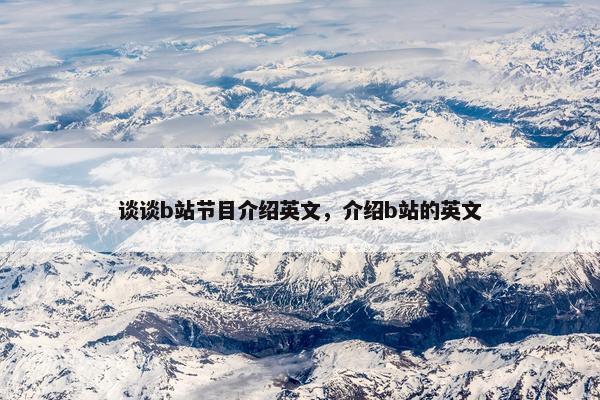 谈谈b站节目介绍英文，介绍b站的英文