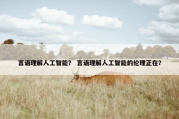 言语理解人工智能？ 言语理解人工智能的伦理正在？