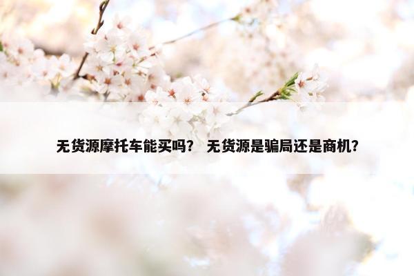 无货源摩托车能买吗？ 无货源是骗局还是商机？