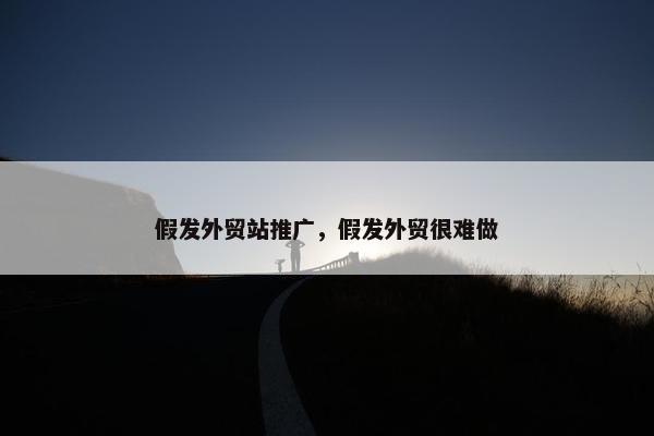 假发外贸站推广，假发外贸很难做