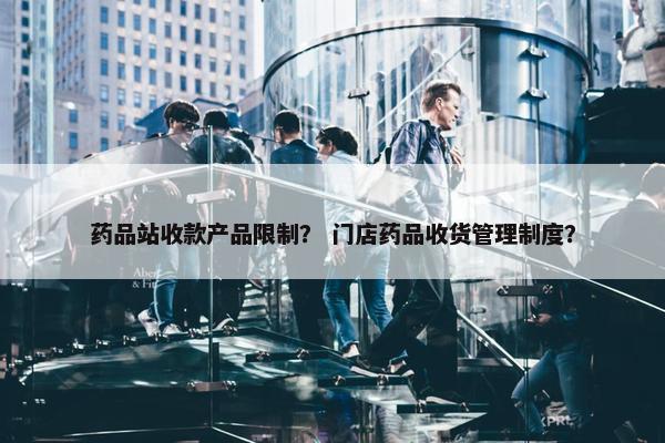 药品站收款产品限制？ 门店药品收货管理制度？