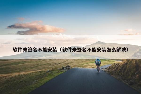 软件未签名不能安装（软件未签名不能安装怎么解决）
