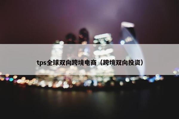 tps全球双向跨境电商（跨境双向投资）