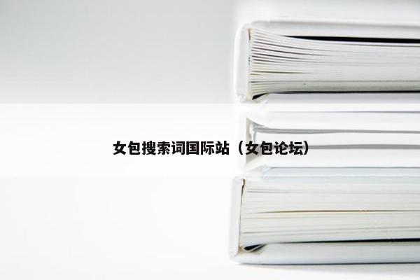 女包搜索词国际站（女包论坛）