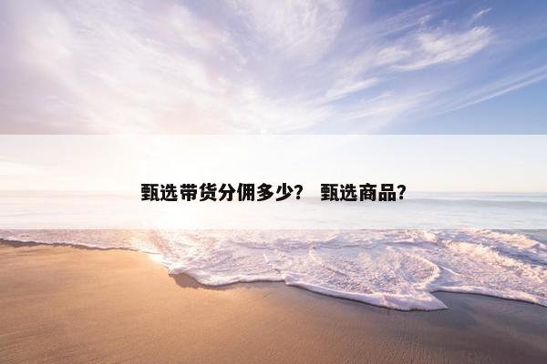 甄选带货分佣多少？ 甄选商品？