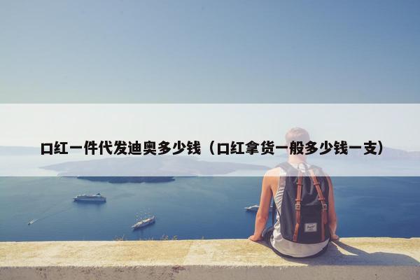 口红一件代发迪奥多少钱（口红拿货一般多少钱一支）