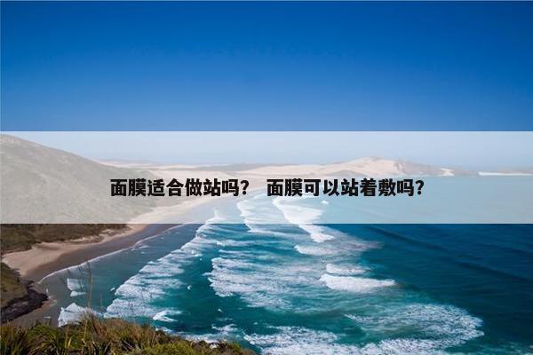 面膜适合做站吗？ 面膜可以站着敷吗？