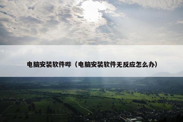 电脑安装软件哔（电脑安装软件无反应怎么办）